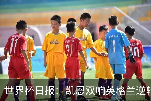 世界杯日报：凯恩双响英格兰逆转晋级 比利时内讧后加时绝杀