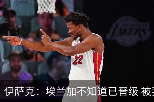 伊萨克：埃兰加不知道已晋级 被我小小训了一顿！怪不得他不高兴