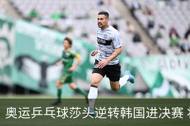 奥运乒乓球莎头逆转韩国进决赛 将与朝鲜组合争冠
