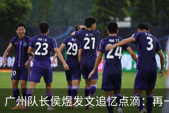 广州队长侯煜发文追忆点滴：再一次喊出为广州而战