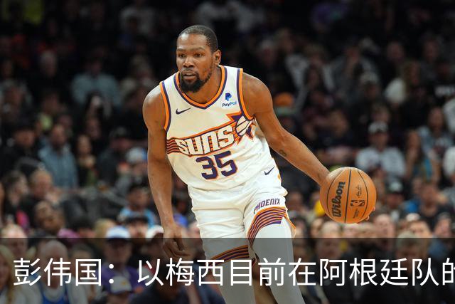 彭伟国：以梅西目前在阿根廷队的地位，很有可能再踢一届世界杯