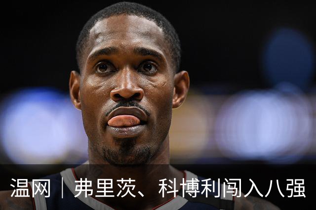 温网｜弗里茨、科博利闯入八强
