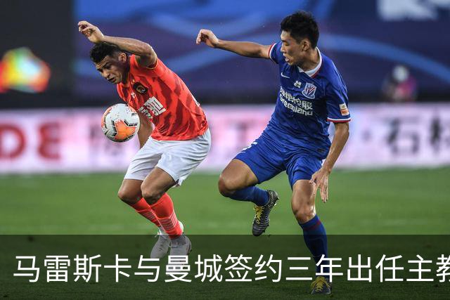 马雷斯卡与曼城签约三年出任主教练，曼城迎来阵容与战术双重变革