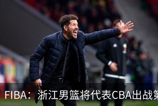 FIBA：浙江男篮将代表CBA出战第33届洲际杯