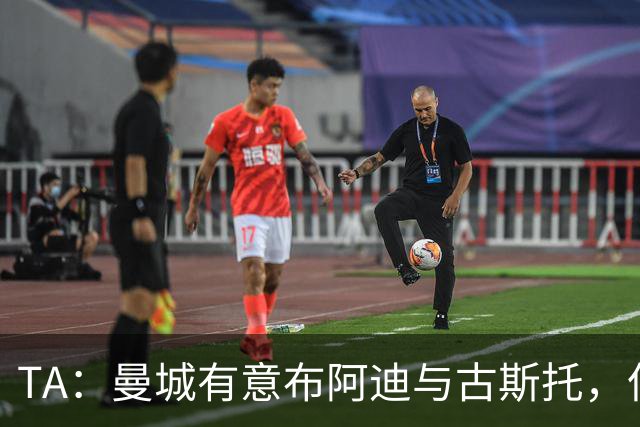 TA：曼城有意布阿迪与古斯托，但切尔西为后者标价过高 难以负担